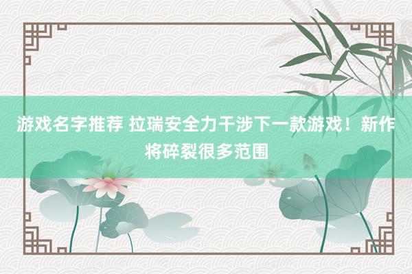 游戏名字推荐 拉瑞安全力干涉下一款游戏！新作将碎裂很多范围