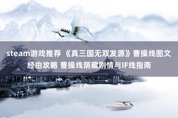 steam游戏推荐 《真三国无双发源》曹操线图文经由攻略 曹操线荫藏剧情与IF线指南