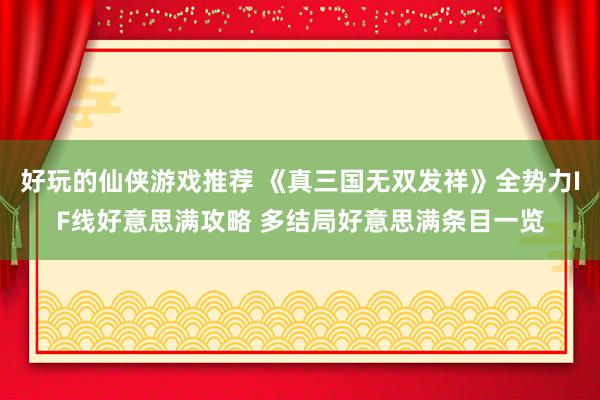 好玩的仙侠游戏推荐 《真三国无双发祥》全势力IF线好意思满攻略 多结局好意思满条目一览