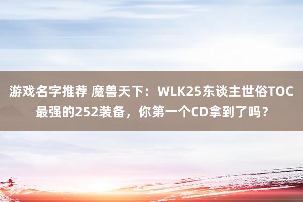 游戏名字推荐 魔兽天下：WLK25东谈主世俗TOC最强的252装备，你第一个CD拿到了吗？