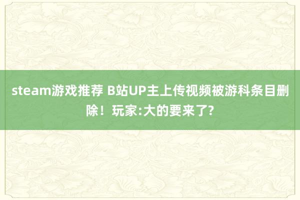 steam游戏推荐 B站UP主上传视频被游科条目删除！玩家:大的要来了?