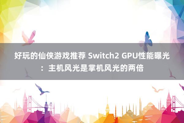 好玩的仙侠游戏推荐 Switch2 GPU性能曝光：主机风光是掌机风光的两倍