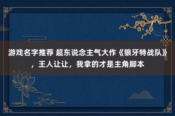 游戏名字推荐 超东说念主气大作《狼牙特战队》，王人让让，我拿的才是主角脚本