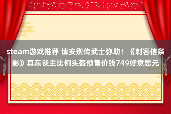 steam游戏推荐 请安别传武士弥助！《刺客信条影》真东谈主比例头盔预售价钱749好意思元