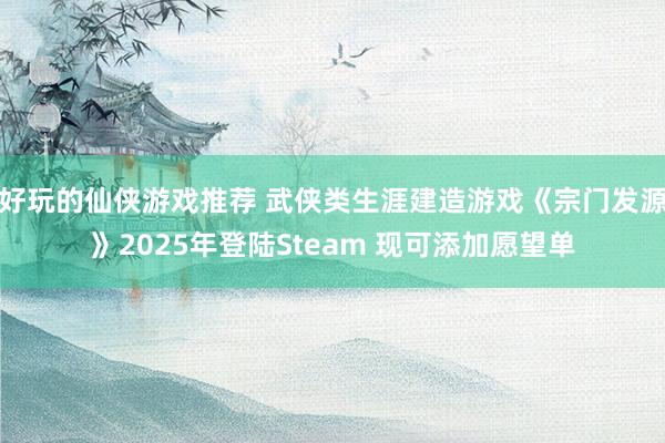 好玩的仙侠游戏推荐 武侠类生涯建造游戏《宗门发源》2025年登陆Steam 现可添加愿望单