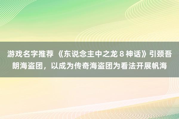 游戏名字推荐 《东说念主中之龙８神话》引颈吾朗海盗团，以成为传奇海盗团为看法开展帆海