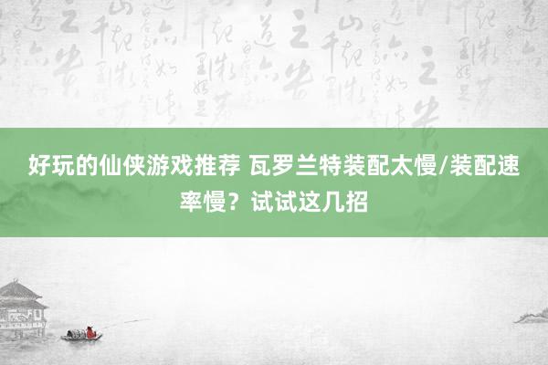 好玩的仙侠游戏推荐 瓦罗兰特装配太慢/装配速率慢？试试这几招