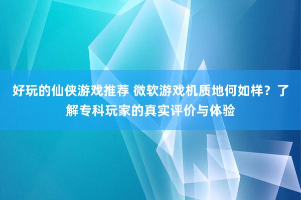 好玩的仙侠游戏推荐 微软游戏机质地何如样？了解专科玩家的真实评价与体验