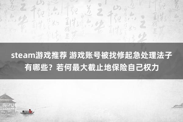 steam游戏推荐 游戏账号被找修起急处理法子有哪些？若何最大截止地保险自己权力