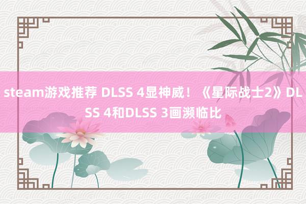 steam游戏推荐 DLSS 4显神威！《星际战士2》DLSS 4和DLSS 3画濒临比