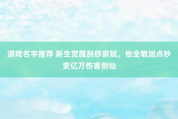 游戏名字推荐 新生觉醒刮痧禀赋，他全敏加点秒变亿万伤害剑仙