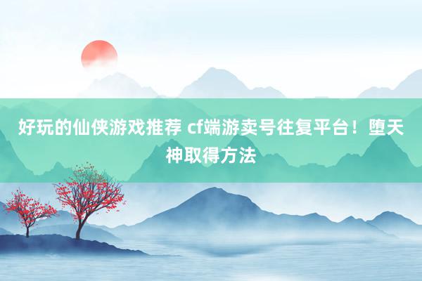 好玩的仙侠游戏推荐 cf端游卖号往复平台！堕天神取得方法