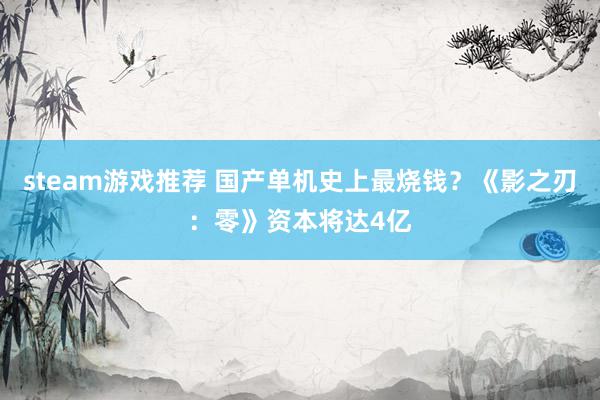 steam游戏推荐 国产单机史上最烧钱？《影之刃：零》资本将达4亿