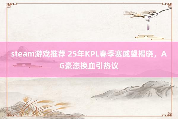 steam游戏推荐 25年KPL春季赛威望揭晓，AG豪恣换血引热议