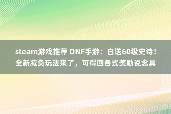 steam游戏推荐 DNF手游：白送60级史诗！全新减负玩法来了，可得回各式奖励说念具