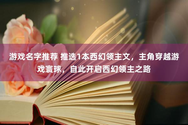 游戏名字推荐 推选1本西幻领主文，主角穿越游戏寰球，自此开启西幻领主之路