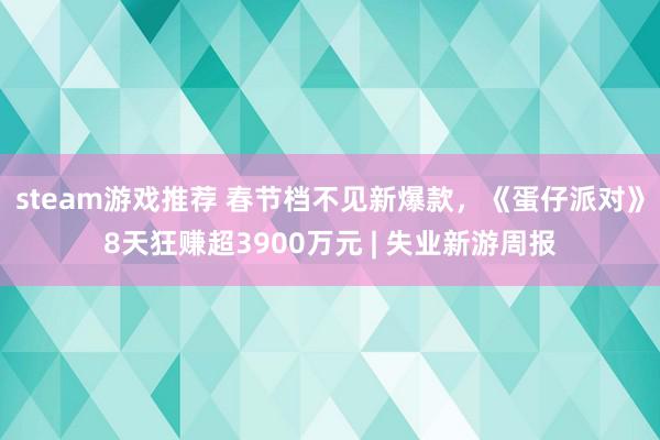 steam游戏推荐 春节档不见新爆款，《蛋仔派对》8天狂赚超3900万元 | 失业新游周报