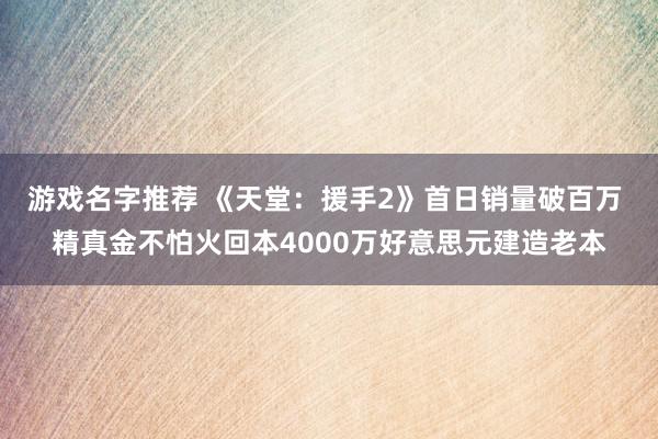 游戏名字推荐 《天堂：援手2》首日销量破百万 精真金不怕火回本4000万好意思元建造老本