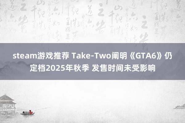 steam游戏推荐 Take-Two阐明《GTA6》仍定档2025年秋季 发售时间未受影响