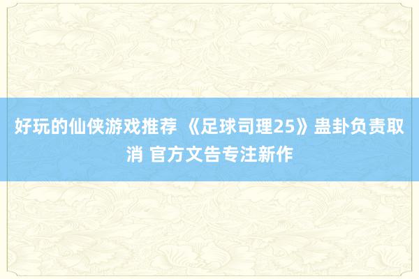 好玩的仙侠游戏推荐 《足球司理25》蛊卦负责取消 官方文告专注新作