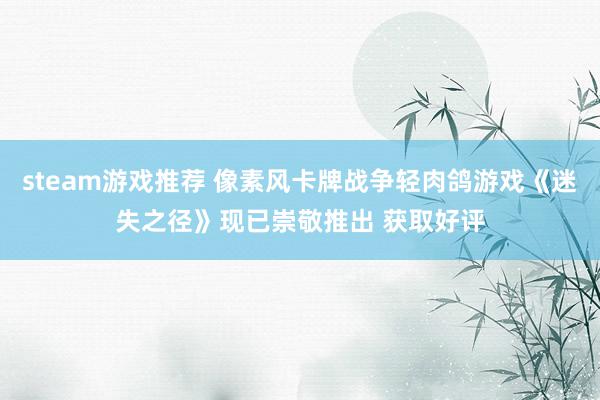 steam游戏推荐 像素风卡牌战争轻肉鸽游戏《迷失之径》现已崇敬推出 获取好评