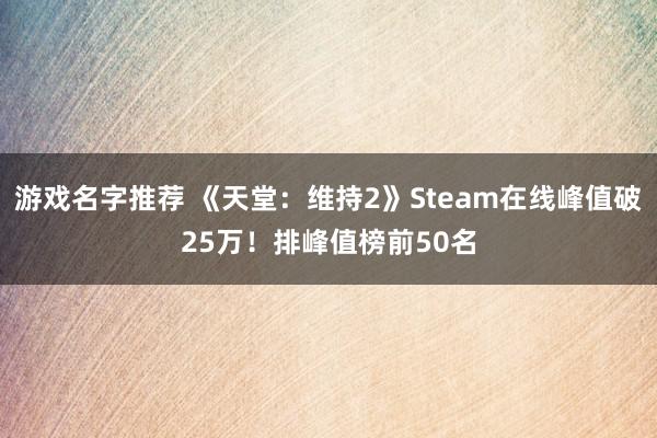 游戏名字推荐 《天堂：维持2》Steam在线峰值破25万！排峰值榜前50名