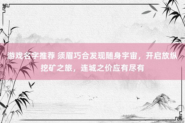 游戏名字推荐 须眉巧合发现随身宇宙，开启放纵挖矿之旅，连城之价应有尽有