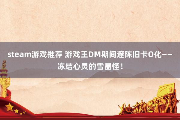 steam游戏推荐 游戏王DM期间邃陈旧卡O化——冻结心灵的雪晶怪！