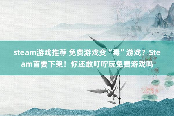 steam游戏推荐 免费游戏变“毒”游戏？Steam首要下架！你还敢叮咛玩免费游戏吗