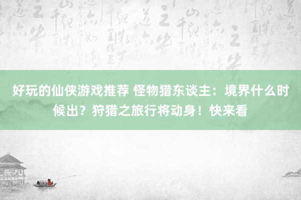 好玩的仙侠游戏推荐 怪物猎东谈主：境界什么时候出？狩猎之旅行将动身！快来看