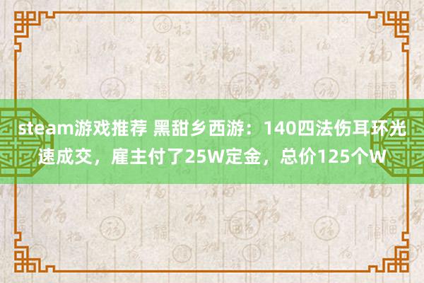 steam游戏推荐 黑甜乡西游：140四法伤耳环光速成交，雇主付了25W定金，总价125个W