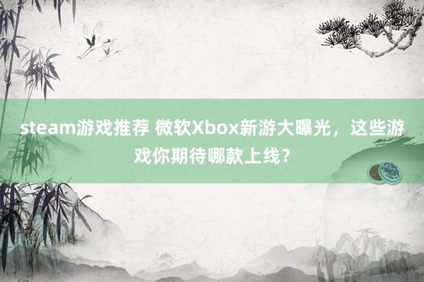 steam游戏推荐 微软Xbox新游大曝光，这些游戏你期待哪款上线？