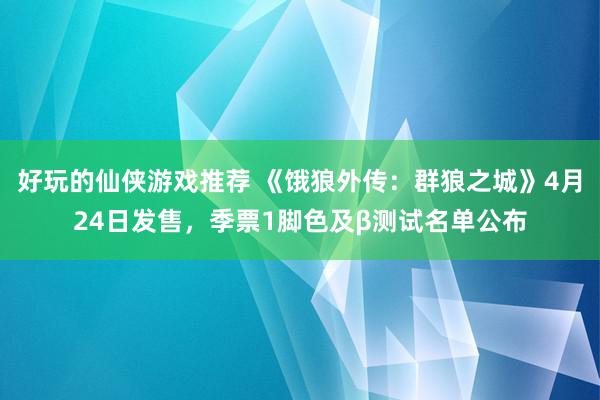 好玩的仙侠游戏推荐 《饿狼外传：群狼之城》4月24日发售，季票1脚色及β测试名单公布