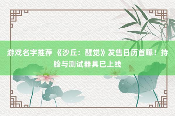 游戏名字推荐 《沙丘：醒觉》发售日历首曝！持脸与测试器具已上线