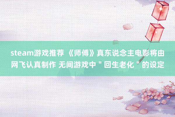 steam游戏推荐 《师傅》真东说念主电影将由网飞认真制作 无间游戏中＂回生老化＂的设定