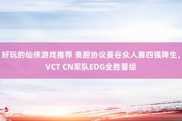 好玩的仙侠游戏推荐 丧胆协议曼谷众人赛四强降生，VCT CN军队EDG全胜晋级