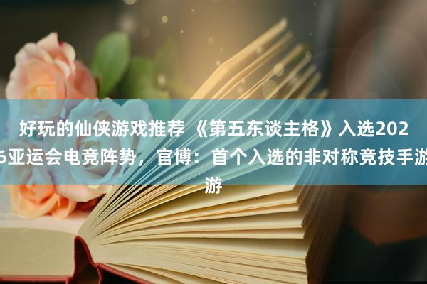 好玩的仙侠游戏推荐 《第五东谈主格》入选2026亚运会电竞阵势，官博：首个入选的非对称竞技手游