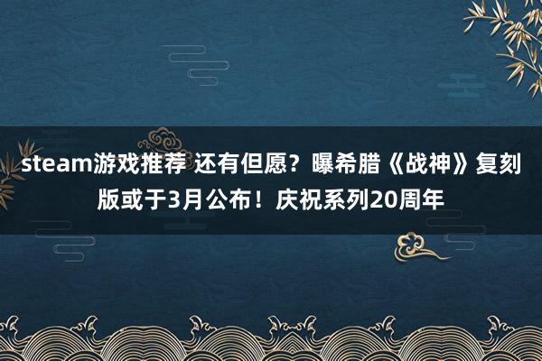 steam游戏推荐 还有但愿？曝希腊《战神》复刻版或于3月公布！庆祝系列20周年