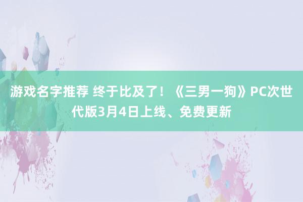 游戏名字推荐 终于比及了！《三男一狗》PC次世代版3月4日上线、免费更新