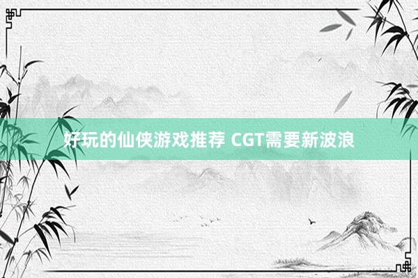 好玩的仙侠游戏推荐 CGT需要新波浪