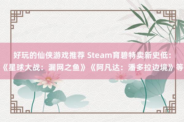 好玩的仙侠游戏推荐 Steam育碧特卖新史低：《星球大战：漏网之鱼》《阿凡达：潘多拉边境》等