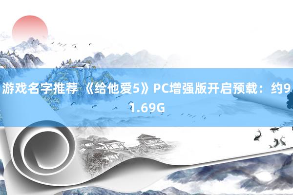 游戏名字推荐 《给他爱5》PC增强版开启预载：约91.69G