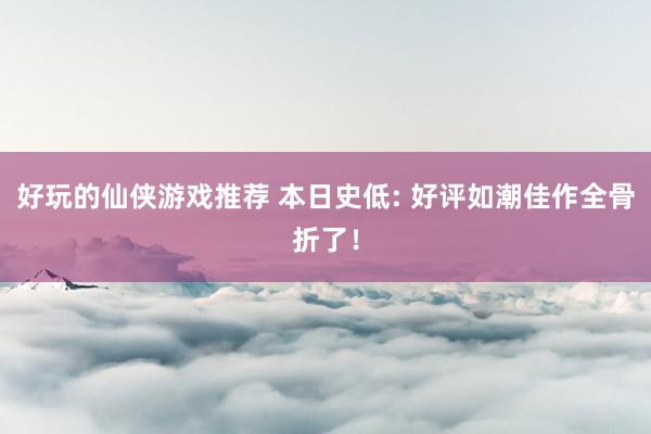 好玩的仙侠游戏推荐 本日史低: 好评如潮佳作全骨折了！