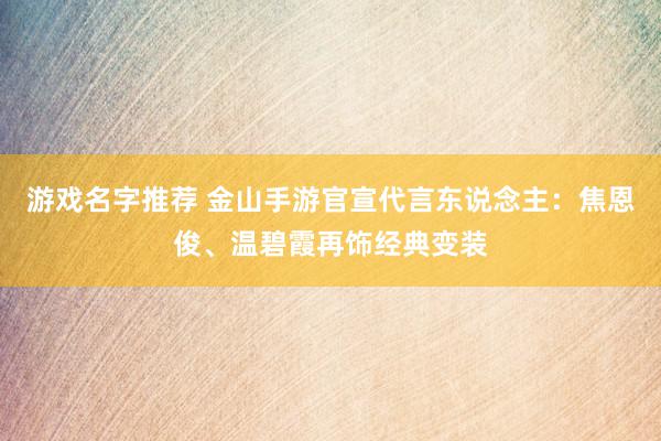 游戏名字推荐 金山手游官宣代言东说念主：焦恩俊、温碧霞再饰经典变装