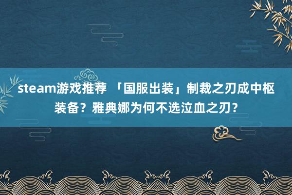 steam游戏推荐 「国服出装」制裁之刃成中枢装备？雅典娜为何不选泣血之刃？