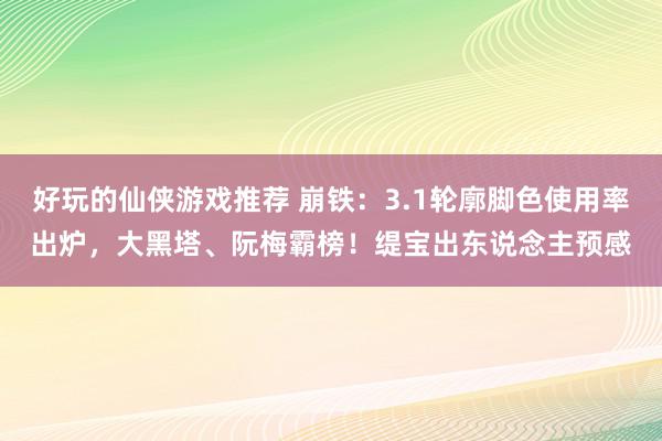 好玩的仙侠游戏推荐 崩铁：3.1轮廓脚色使用率出炉，大黑塔、阮梅霸榜！缇宝出东说念主预感