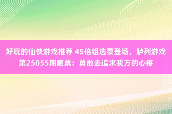 好玩的仙侠游戏推荐 45倍组选票登场，胪列游戏第25055期晒票：勇敢去追求我方的心疼