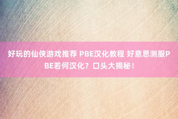 好玩的仙侠游戏推荐 PBE汉化教程 好意思测服PBE若何汉化？口头大揭秘！