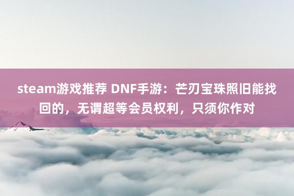 steam游戏推荐 DNF手游：芒刃宝珠照旧能找回的，无谓超等会员权利，只须你作对